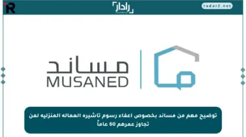 توضيح مهم من مساند بخصوص إعفاء رسوم تأشيرة العمالة المنزلية لمن تجاوز عمرهم 60 عاماً